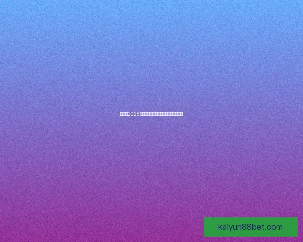 世界杯2026全新投注攻略与热门赛果深度分析指南